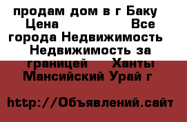 продам дом в г.Баку › Цена ­ 5 500 000 - Все города Недвижимость » Недвижимость за границей   . Ханты-Мансийский,Урай г.